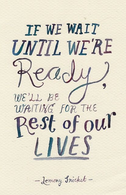 If we wait until we're ready, we'll be waiting for the rest of our lives...